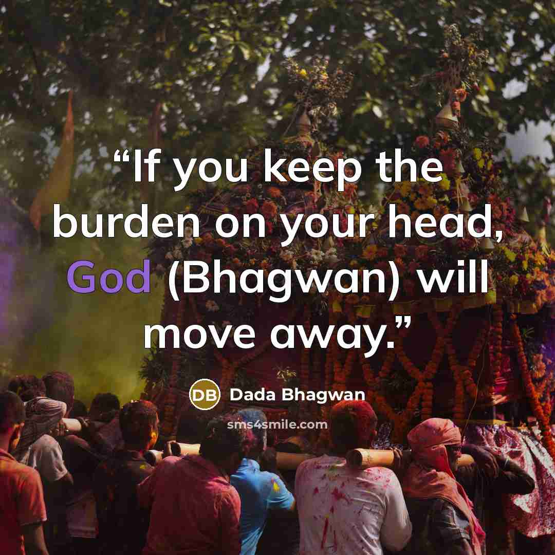 “If you keep the burden on your head, God (Bhagwan) will move away.” quote by Dada Bhagwan