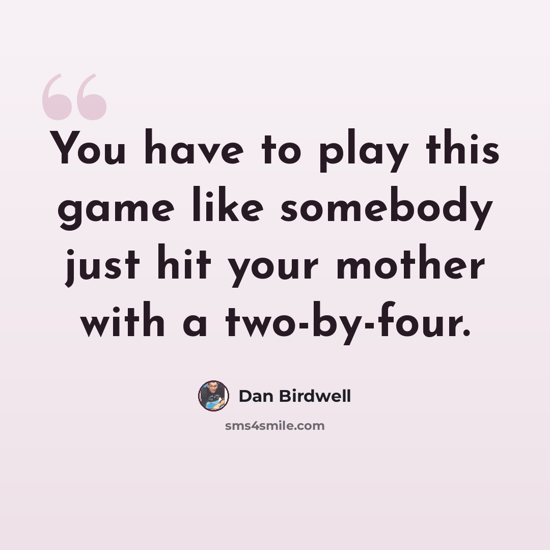 “You have to play this game like somebody just hit your mother with a two-by-four.” quote by Dan Birdwell