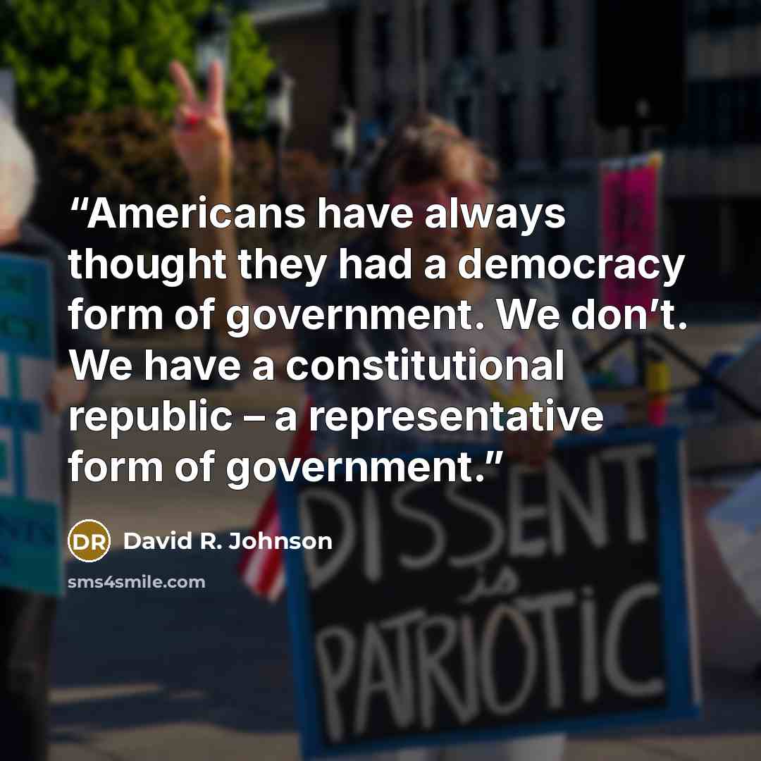 “Americans have always thought they had a democracy form of government. We don’t. We have a constitutional republic – a representative form of government.” quote by David R. Johnson