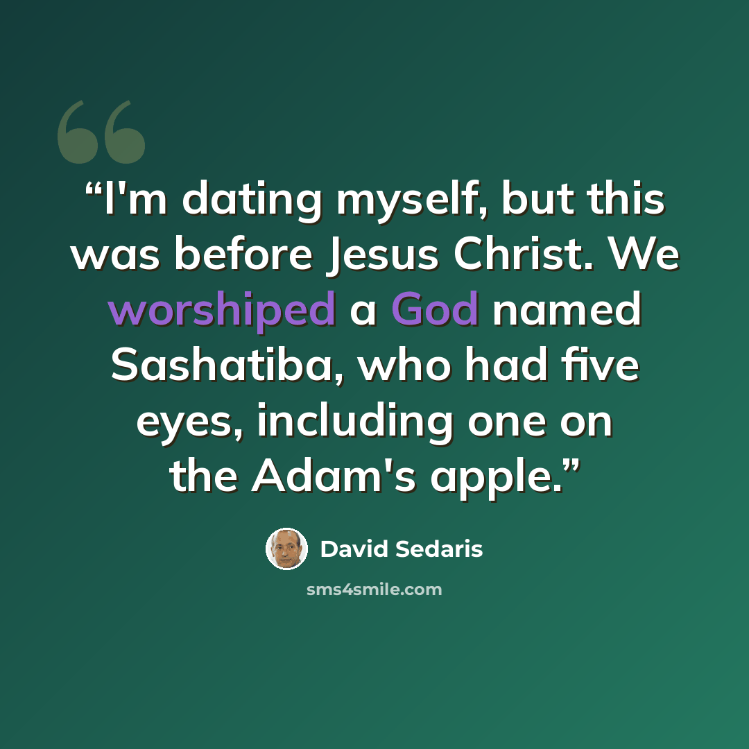 “I'm dating myself, but this was before Jesus Christ. We worshiped a God named Sashatiba, who had five eyes, including one on the Adam's apple.” quote by David Sedaris
