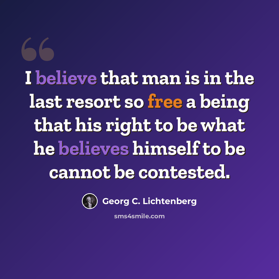 “I believe that man is in the last resort so free a being that his right to be what he believes himself to be cannot be contested.” quote by Georg C. Lichtenberg