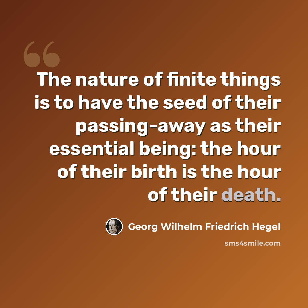“The nature of finite things is to have the seed of their passing-away as their essential being: the hour of their birth is the hour of their death.” quote by Georg Wilhelm Friedrich Hegel