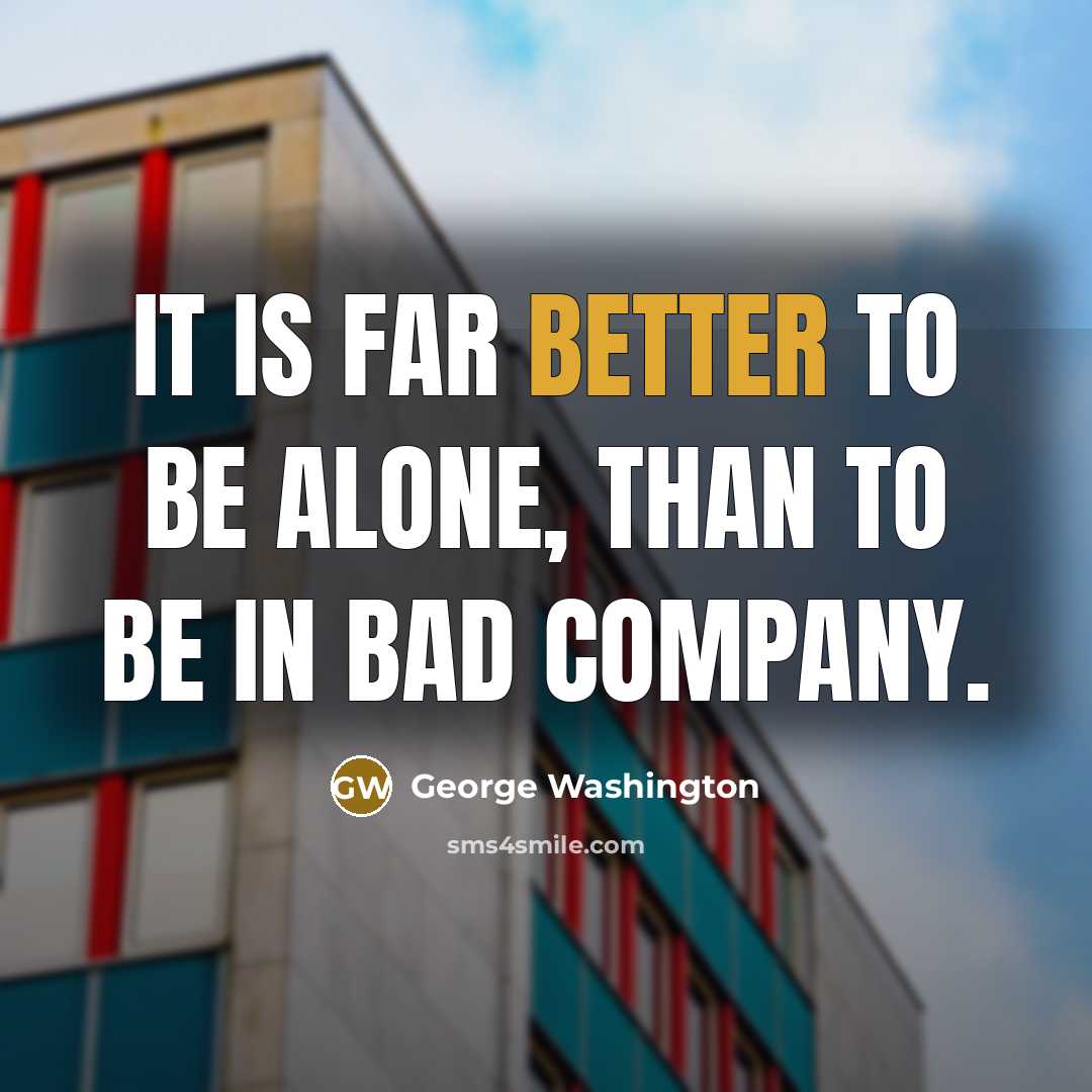 “It is far better to be alone, than to be in bad company.” quote by George Washington