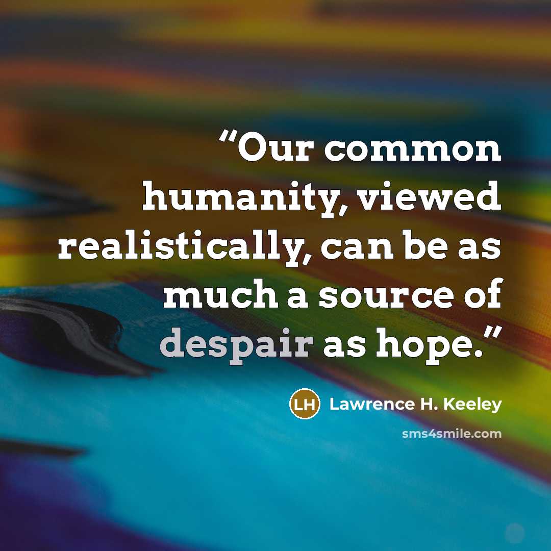 “Our common humanity, viewed realistically, can be as much a source of despair as hope.” quote by Lawrence H. Keeley