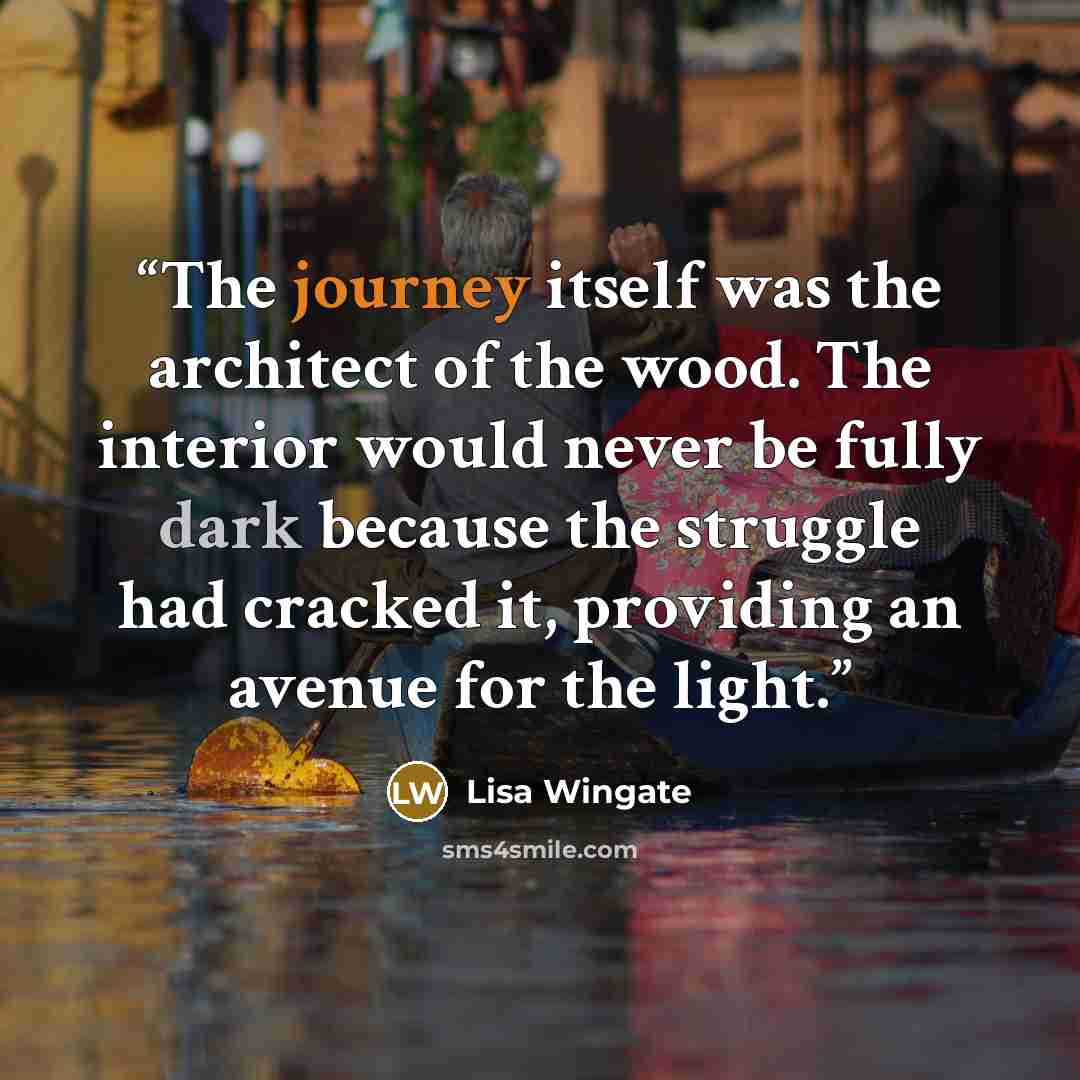 “The journey itself was the architect of the wood. The interior would never be fully dark because the struggle had cracked it, providing an avenue for the light.” quote by Lisa Wingate