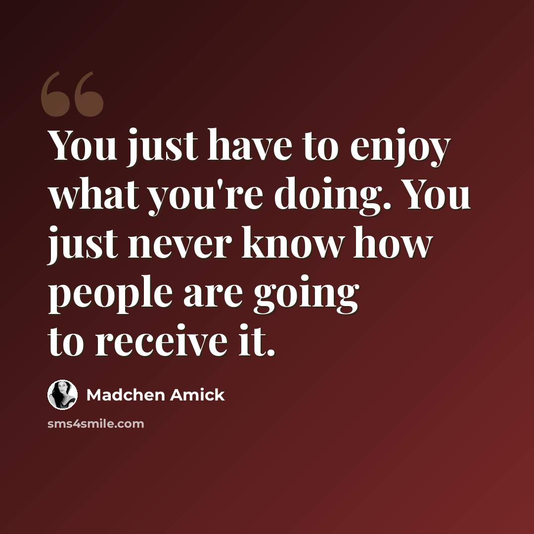 “You just have to enjoy what you're doing. You just never know how people are going to receive it.” quote by Madchen Amick