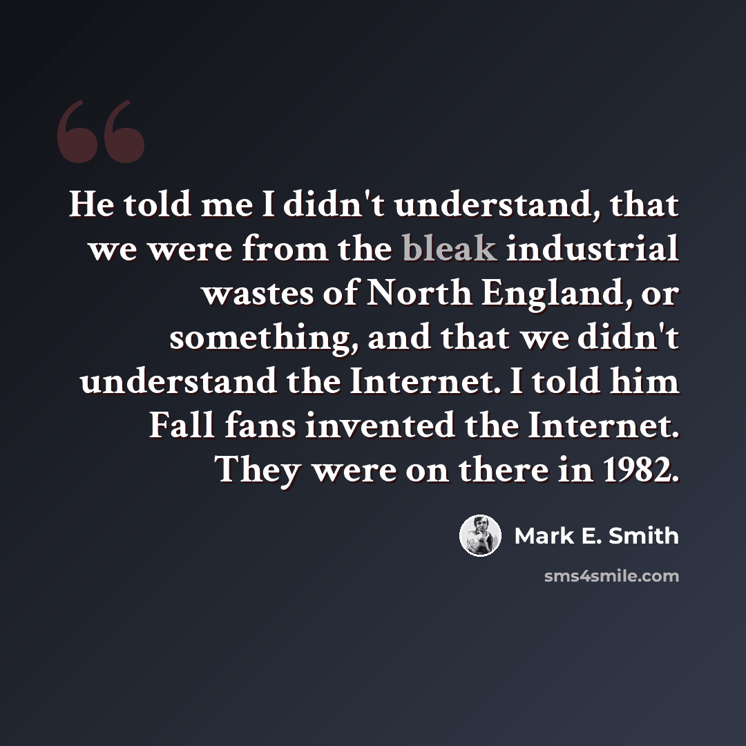 “He told me I didn't understand, that we were from the bleak industrial wastes of North England, or something, and that we didn't understand the Internet. I told him Fall fans invented the Internet. They were on there in 1982.” quote by Mark E. Smith