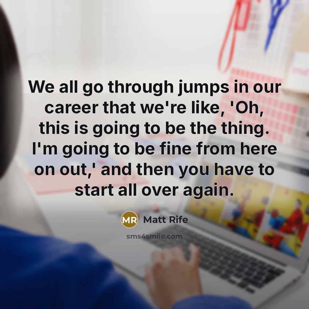 “We all go through jumps in our career that we're like, 'Oh, this is going to be the thing. I'm going to be fine from here on out,' and then you have to start all over again.” quote by Matt Rife
