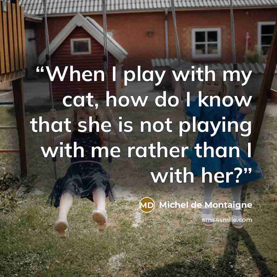 “When I play with my cat, how do I know that she is not playing with me rather than I with her?” quote by Michel de Montaigne