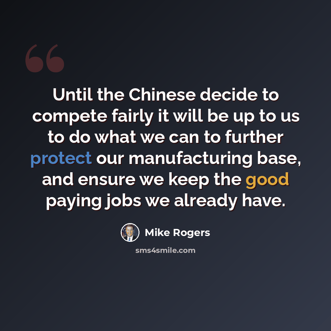 “Until the Chinese decide to compete fairly it will be up to us to do what we can to further protect our manufacturing base, and ensure we keep the good paying jobs we already have.” quote by Mike Rogers