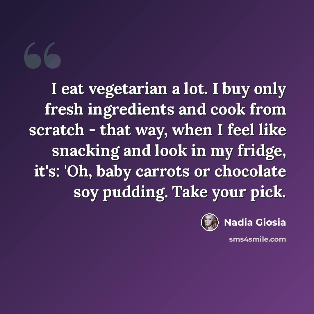 “I eat vegetarian a lot. I buy only fresh ingredients and cook from scratch - that way, when I feel like snacking and look in my fridge, it's: 'Oh, baby carrots or chocolate soy pudding. Take your pick.” quote by Nadia Giosia