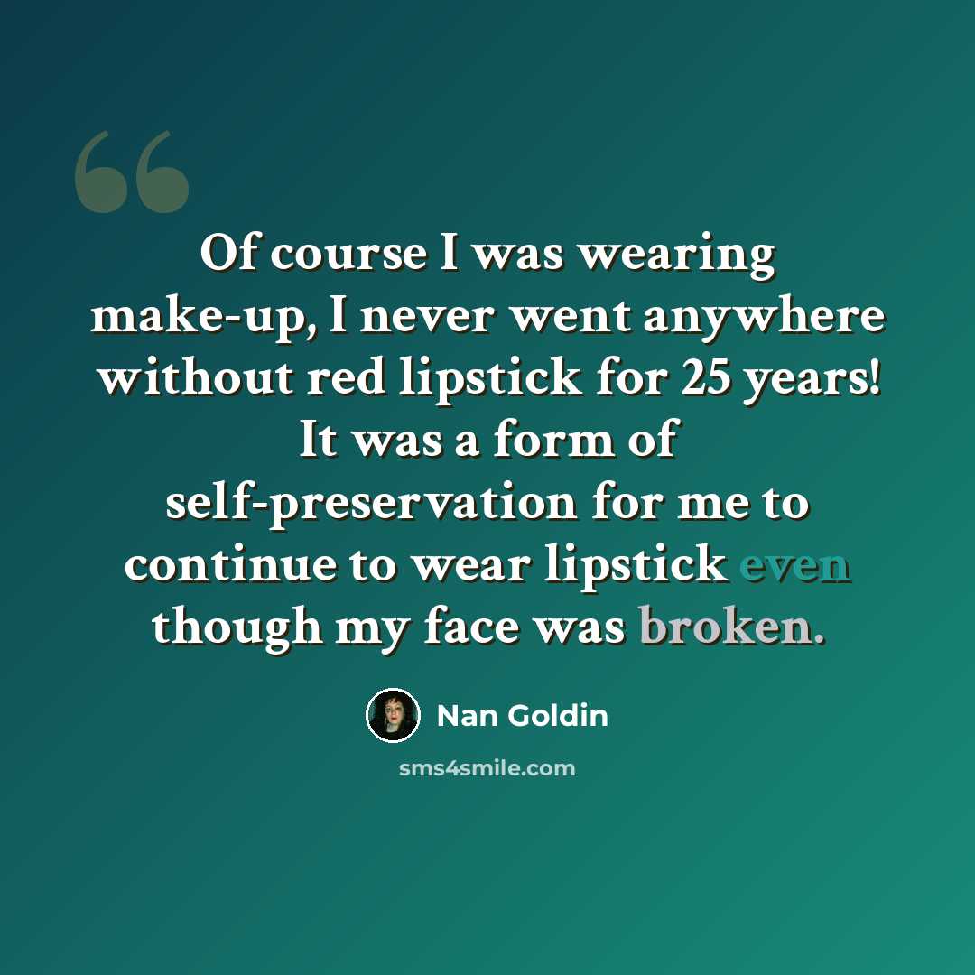 “Of course I was wearing make-up, I never went anywhere without red lipstick for 25 years! It was a form of self-preservation for me to continue to wear lipstick even though my face was broken.” quote by Nan Goldin
