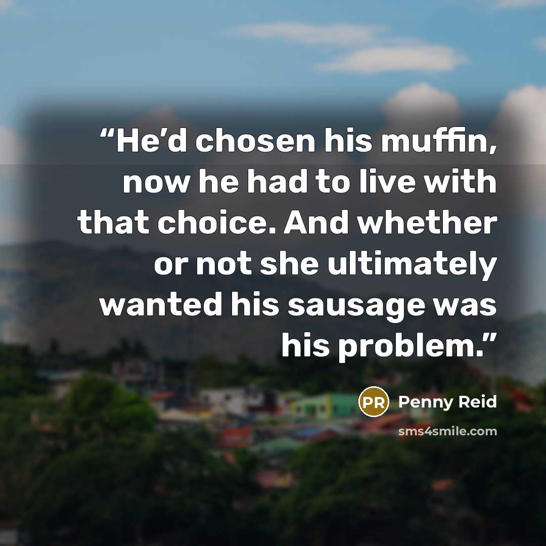 “He’d chosen his muffin, now he had to live with that choice. And whether or not she ultimately wanted his sausage was his problem.” quote by Penny Reid