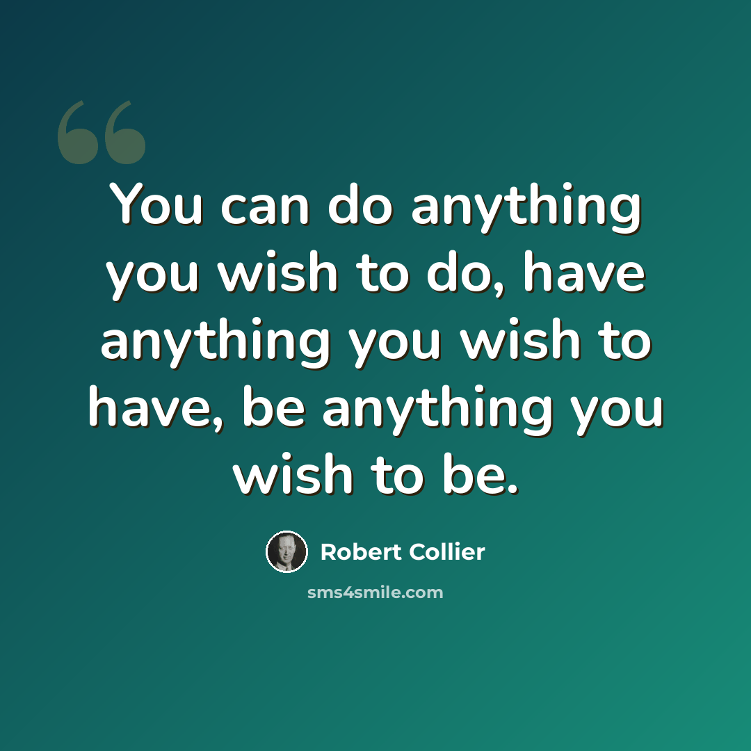 “You can do anything you wish to do, have anything you wish to have, be anything you wish to be.” quote by Robert Collier