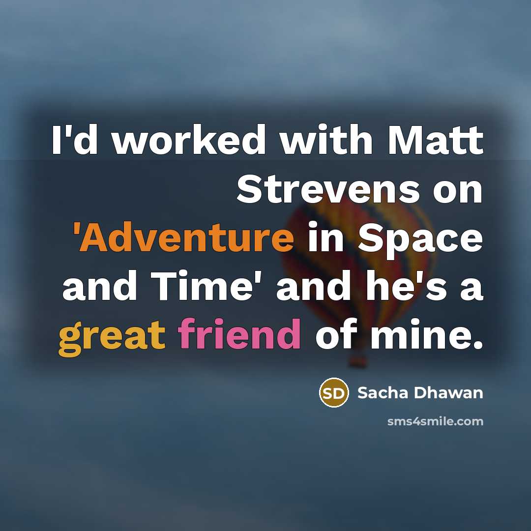 “I'd worked with Matt Strevens on 'Adventure in Space and Time' and he's a great friend of mine.” quote by Sacha Dhawan