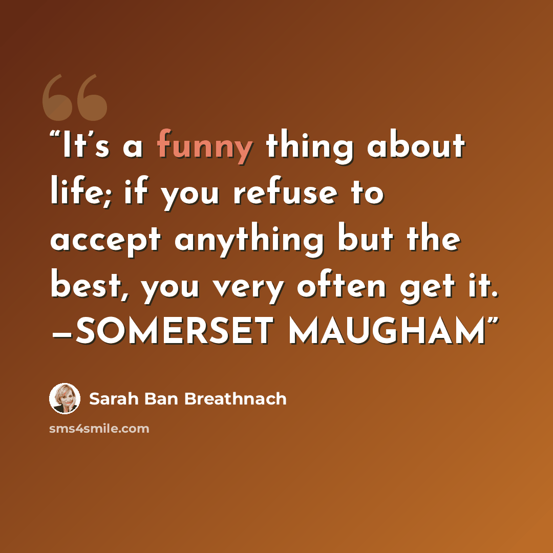 “It’s a funny thing about life; if you refuse to accept anything but the best, you very often get it. —SOMERSET MAUGHAM” quote by Sarah Ban Breathnach