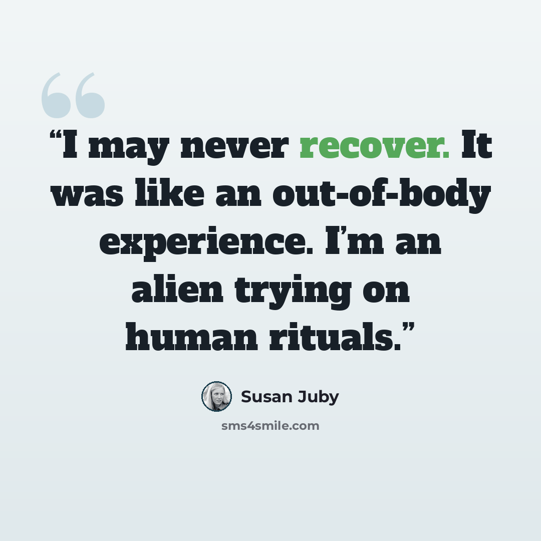 “I may never recover. It was like an out-of-body experience. I’m an alien trying on human rituals.” quote by Susan Juby