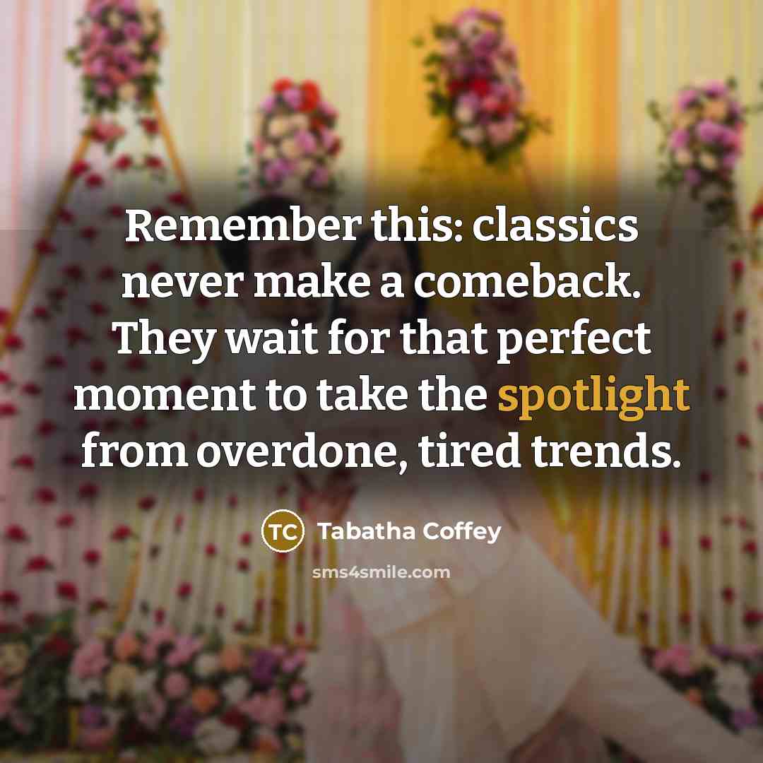 “Remember this: classics never make a comeback. They wait for that perfect moment to take the spotlight from overdone, tired trends.” quote by Tabatha Coffey