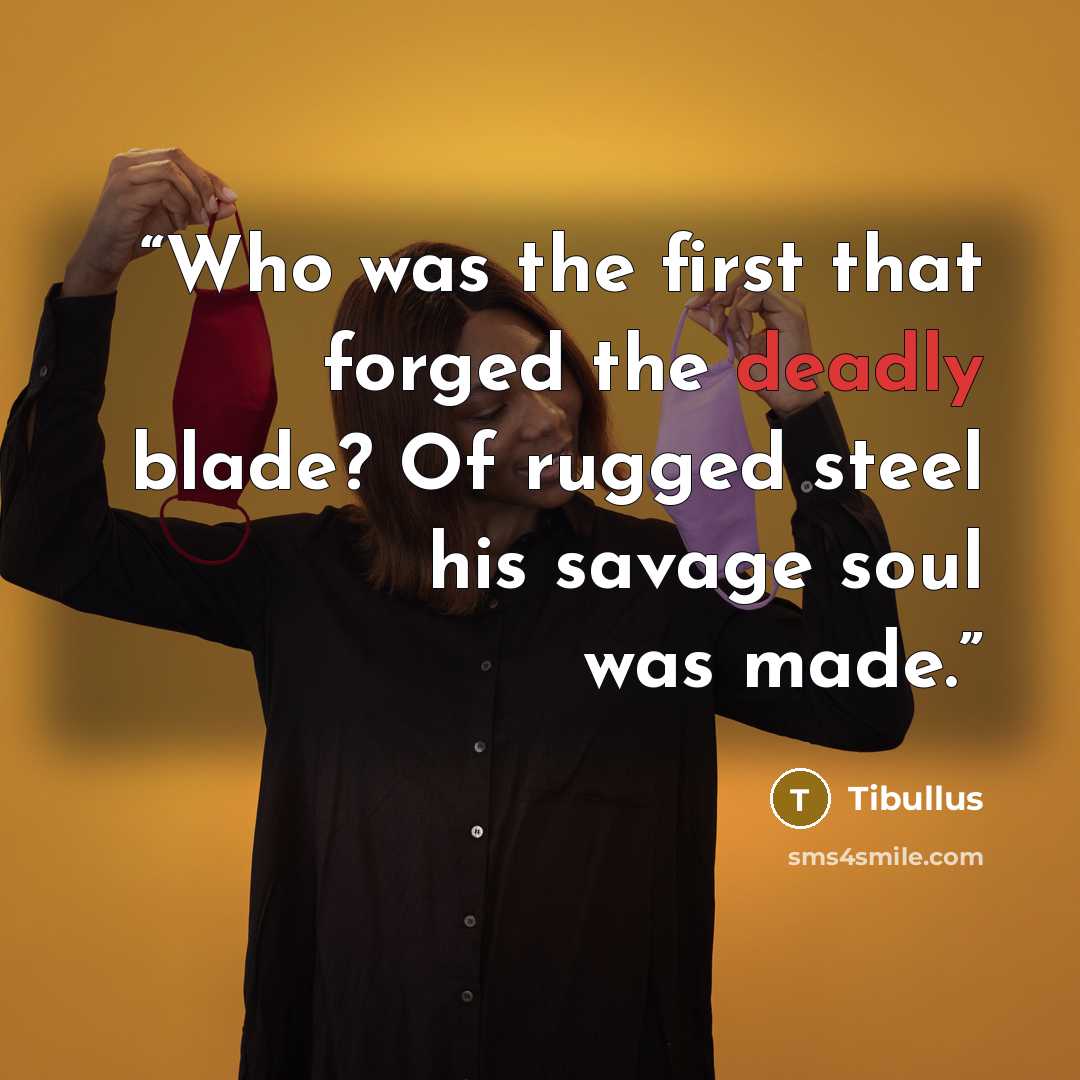 “Who was the first that forged the deadly blade? Of rugged steel his savage soul was made.” quote by Tibullus