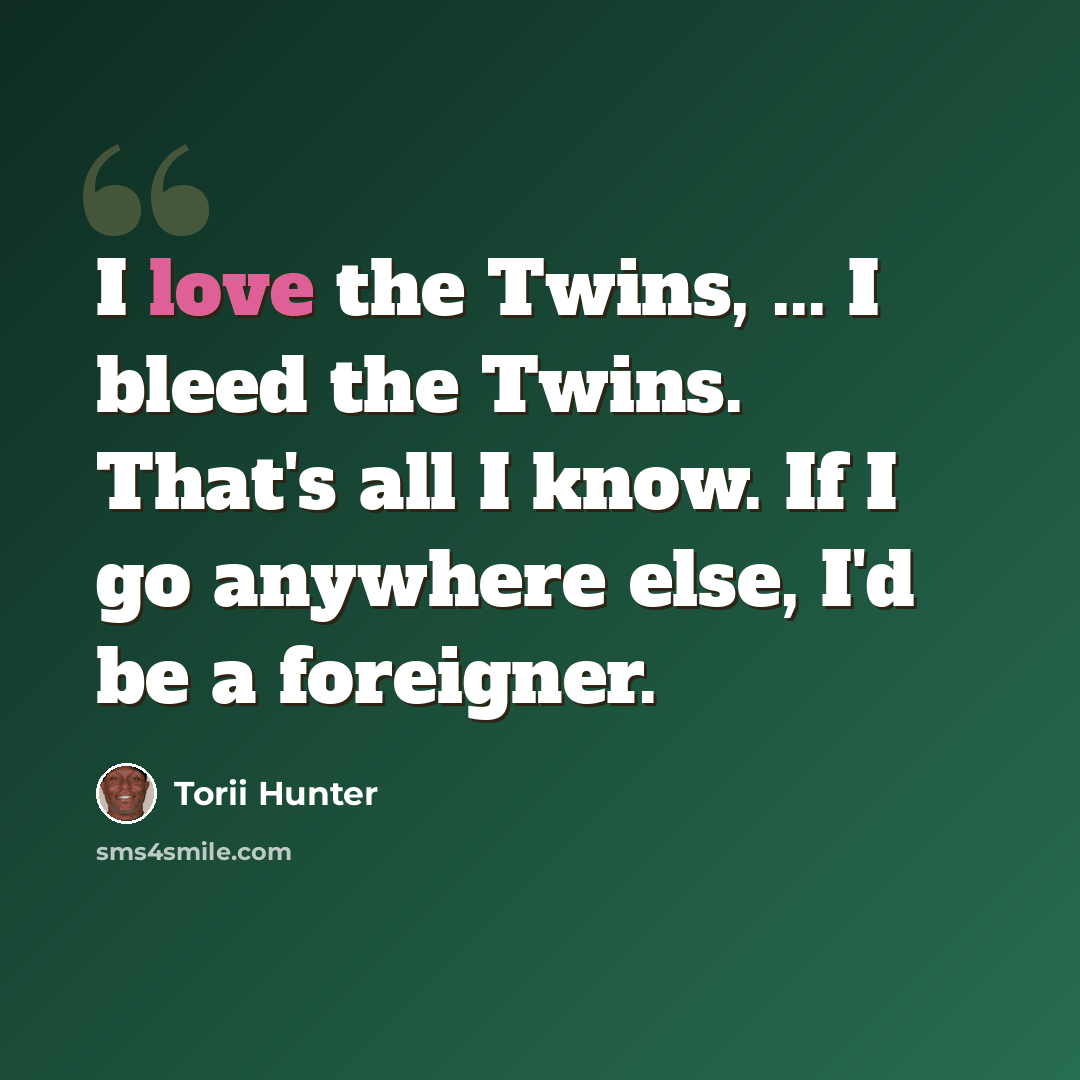 “I love the Twins, ... I bleed the Twins. That's all I know. If I go anywhere else, I'd be a foreigner.” quote by Torii Hunter