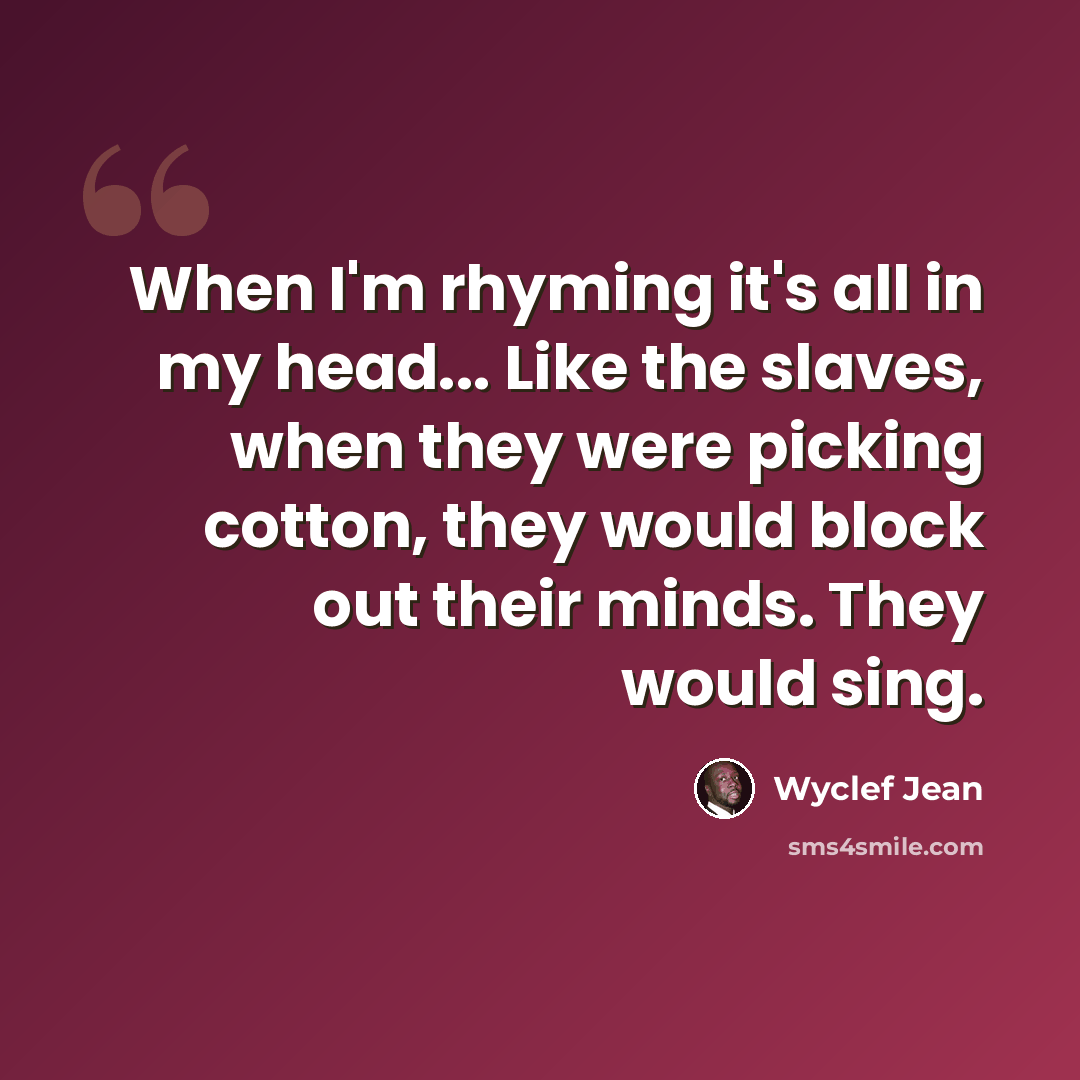 “When I'm rhyming it's all in my head... Like the slaves, when they were picking cotton, they would block out their minds. They would sing.” quote by Wyclef Jean