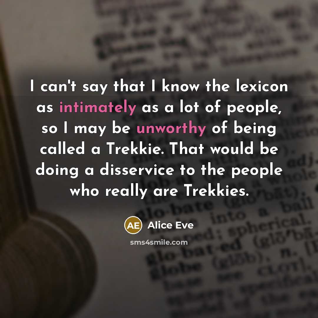 “I can't say that I know the lexicon as intimately as a lot of people, so I may be unworthy of being called a Trekkie. That would be doing a disservice to the people who really are Trekkies.” quote by Alice Eve