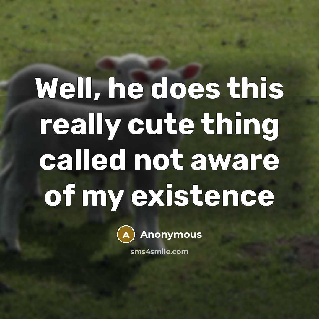 “Well, he does this really cute thing called not aware of my existence” quote by Anonymous