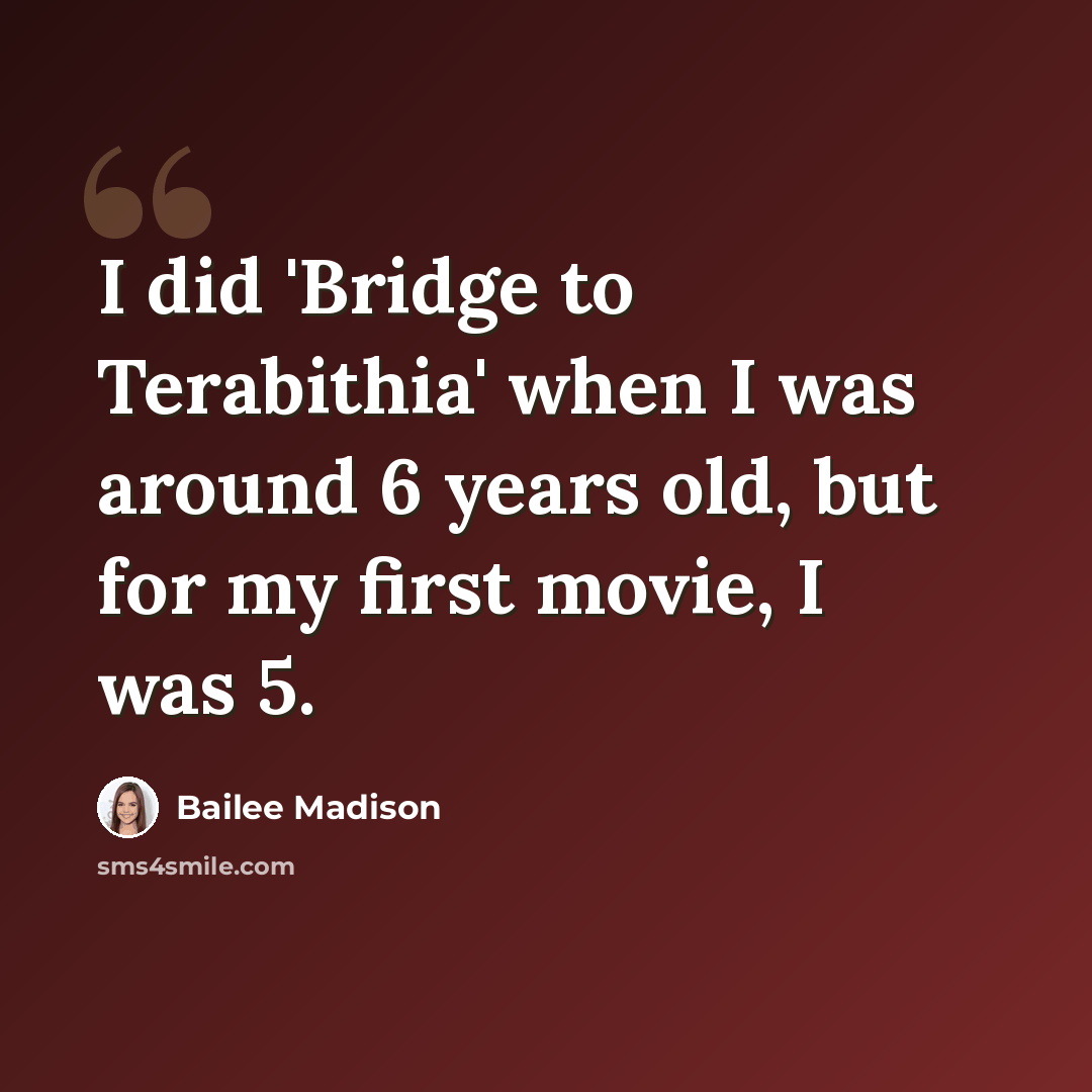 “I did 'Bridge to Terabithia' when I was around 6 years old, but for my first movie, I was 5.” quote by Bailee Madison