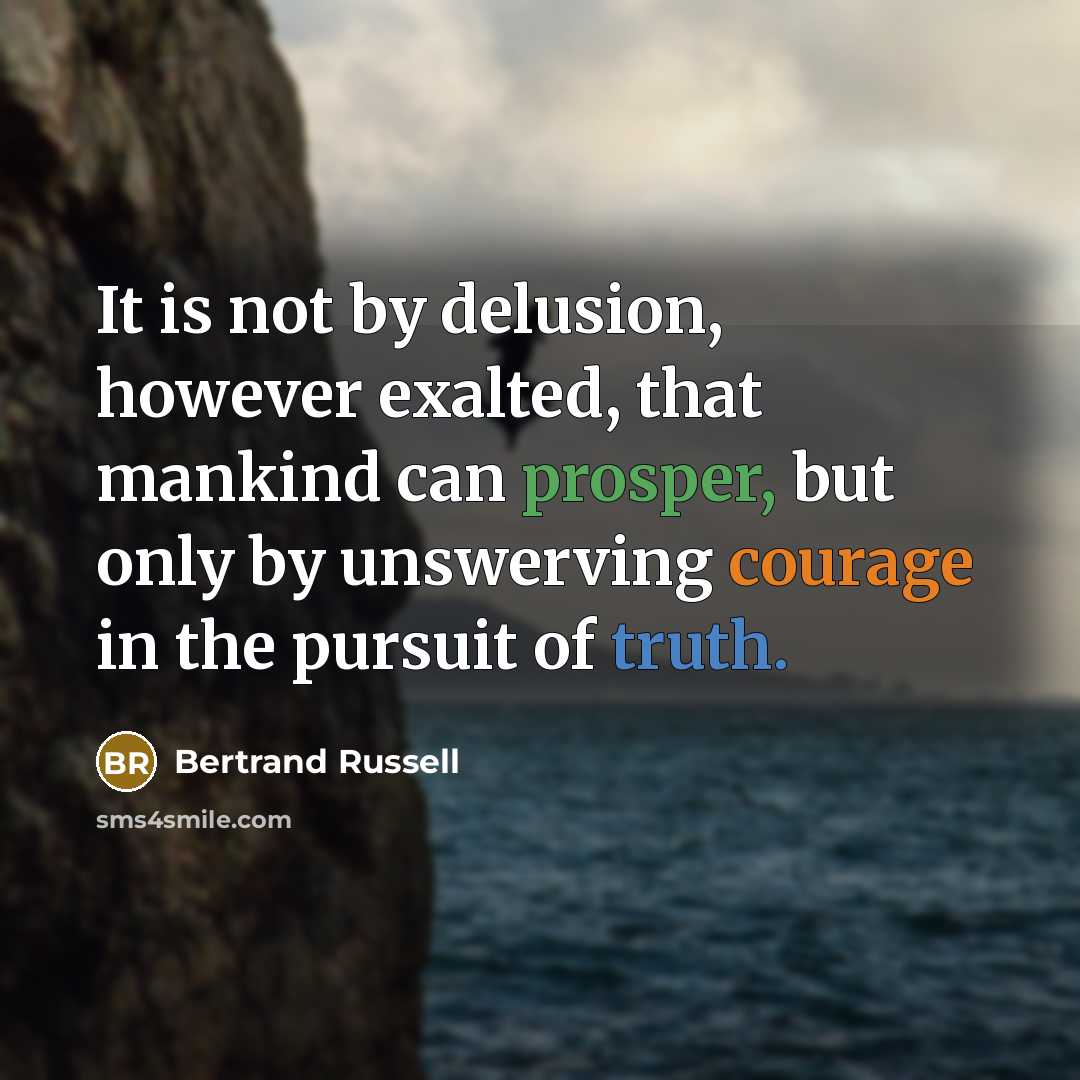“It is not by delusion, however exalted, that mankind can prosper, but only by unswerving courage in the pursuit of truth.” quote by Bertrand Russell