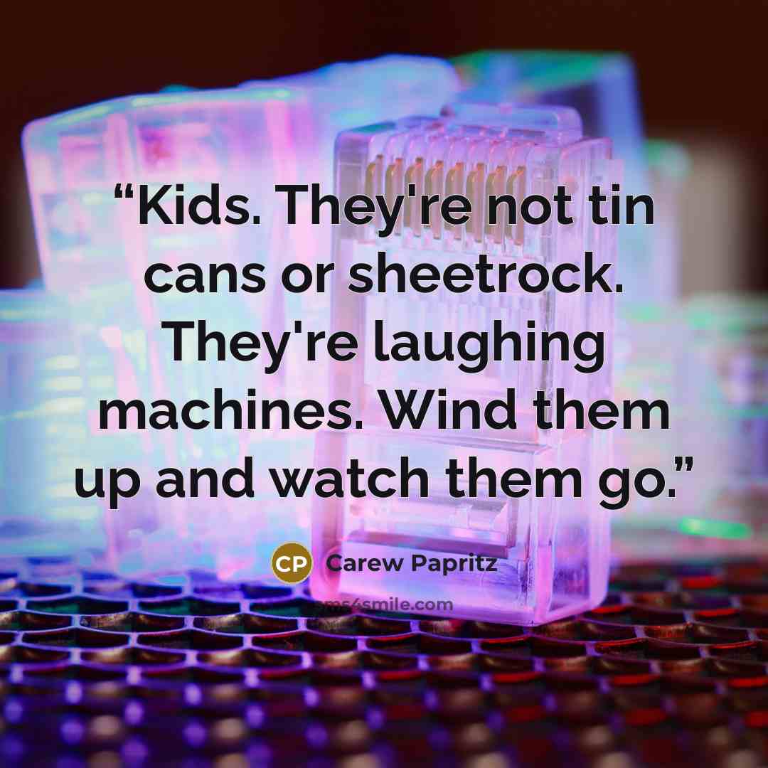 “Kids. They're not tin cans or sheetrock. They're laughing machines. Wind them up and watch them go.” quote by Carew Papritz