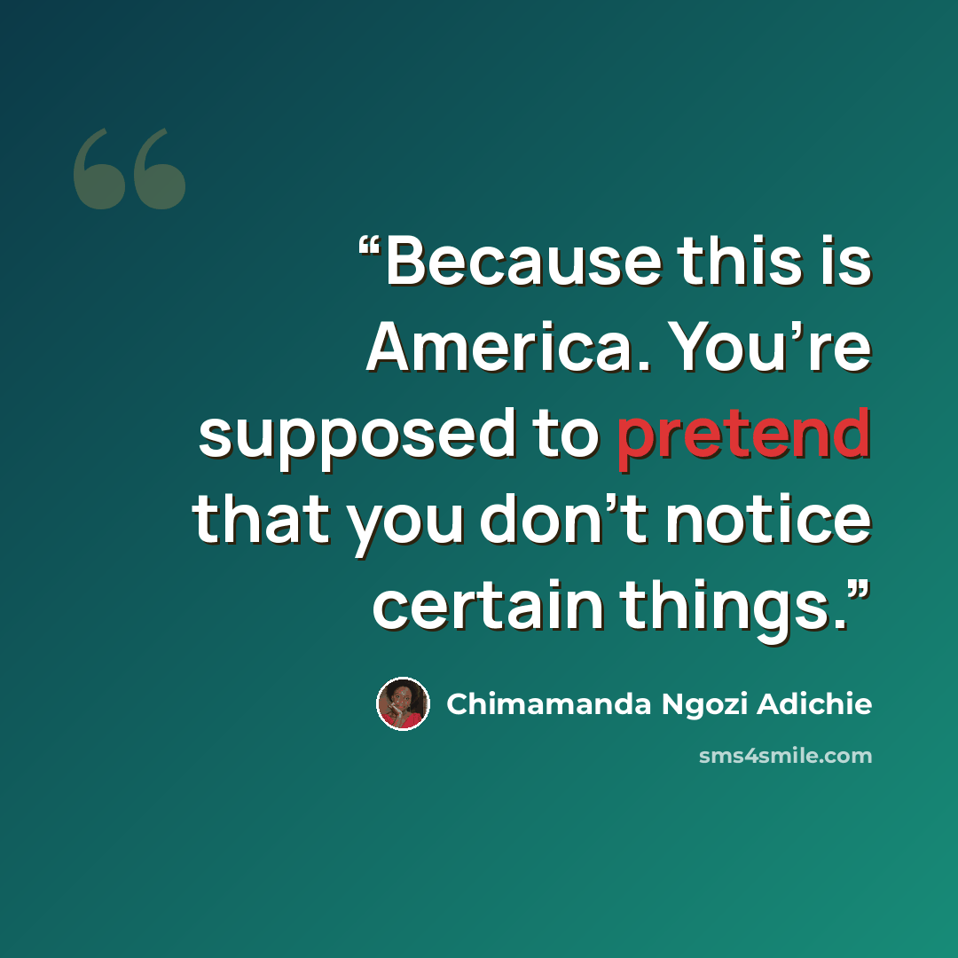 “Because this is America. You’re supposed to pretend that you don’t notice certain things.” quote by Chimamanda Ngozi Adichie