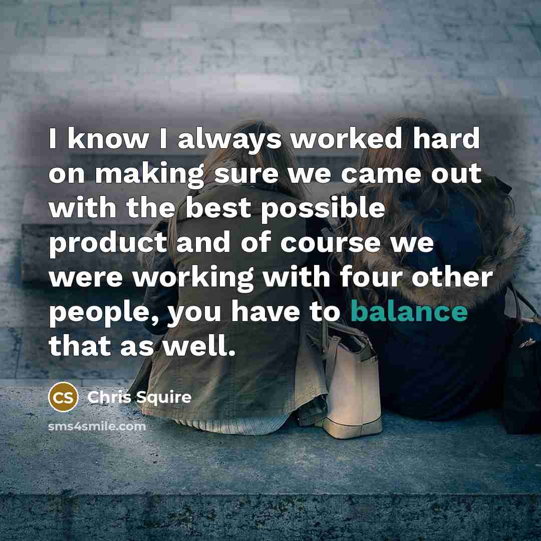 “I know I always worked hard on making sure we came out with the best possible product and of course we were working with four other people, you have to balance that as well.” quote by Chris Squire