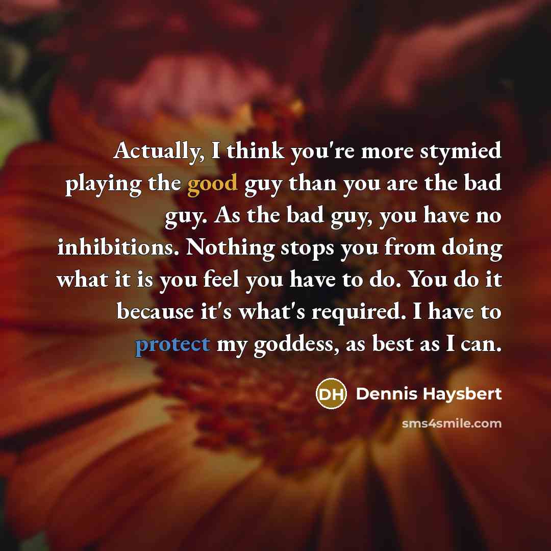 “Actually, I think you're more stymied playing the good guy than you are the bad guy. As the bad guy, you have no inhibitions. Nothing stops you from doing what it is you feel you have to do. You do it because it's what's required. I have to protect my goddess, as best as I can.” quote by Dennis Haysbert