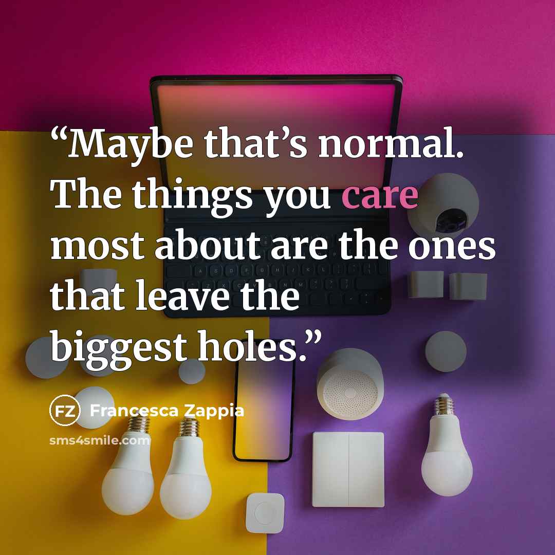 “Maybe that’s normal. The things you care most about are the ones that leave the biggest holes.” quote by Francesca Zappia