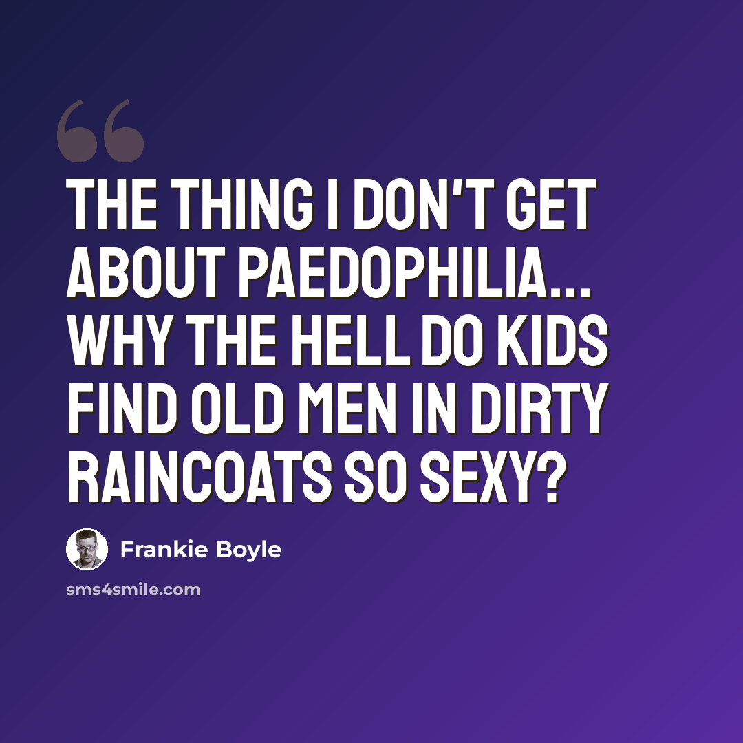 “The thing I don't get about paedophilia... Why the hell do kids find old men in dirty raincoats so sexy?” quote by Frankie Boyle
