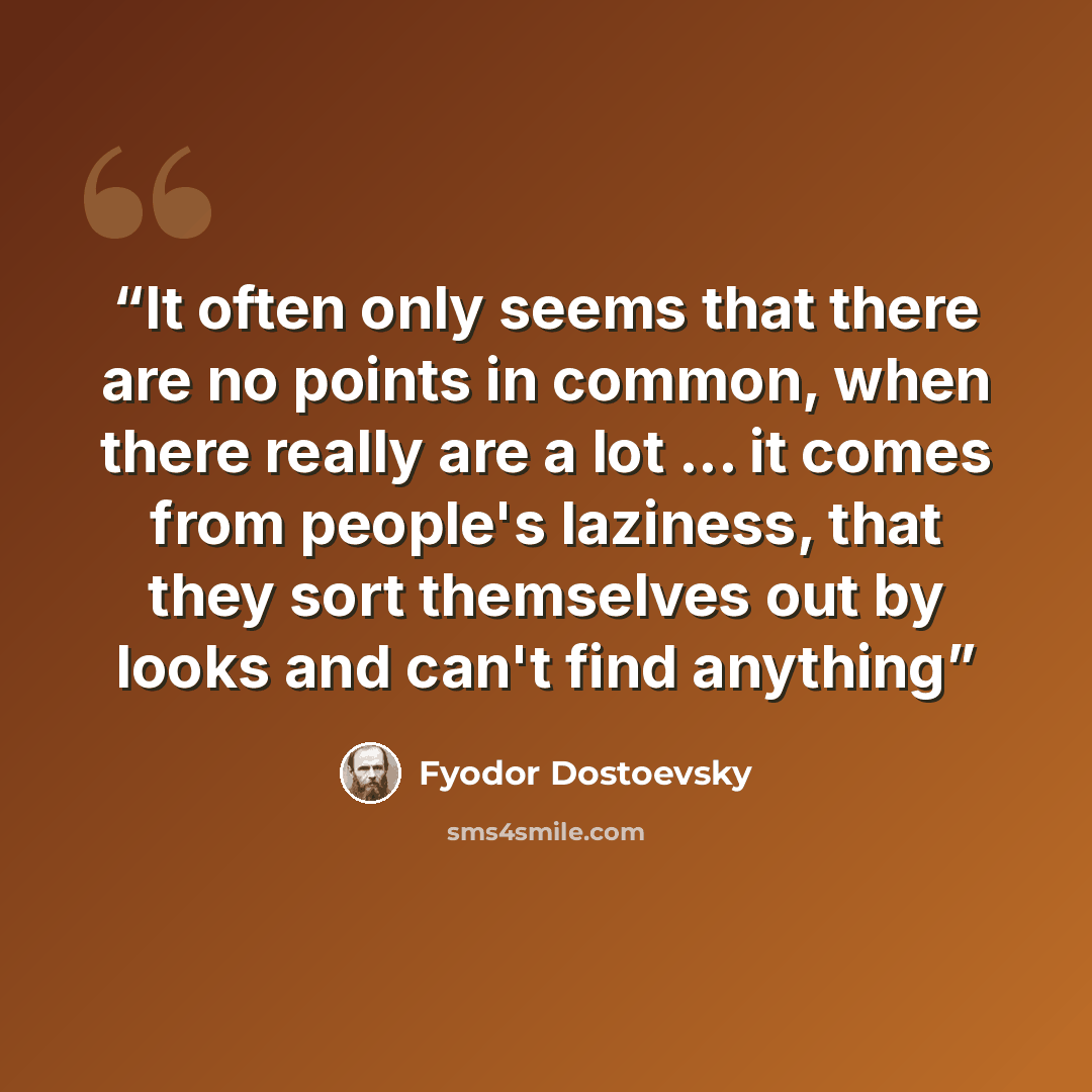 “It often only seems that there are no points in common, when there really are a lot ... it comes from people's laziness, that they sort themselves out by looks and can't find anything” quote by Fyodor Dostoevsky