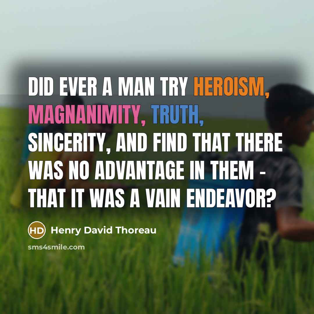 “Did ever a man try heroism, magnanimity, truth, sincerity, and find that there was no advantage in them - that it was a vain endeavor?” quote by Henry David Thoreau