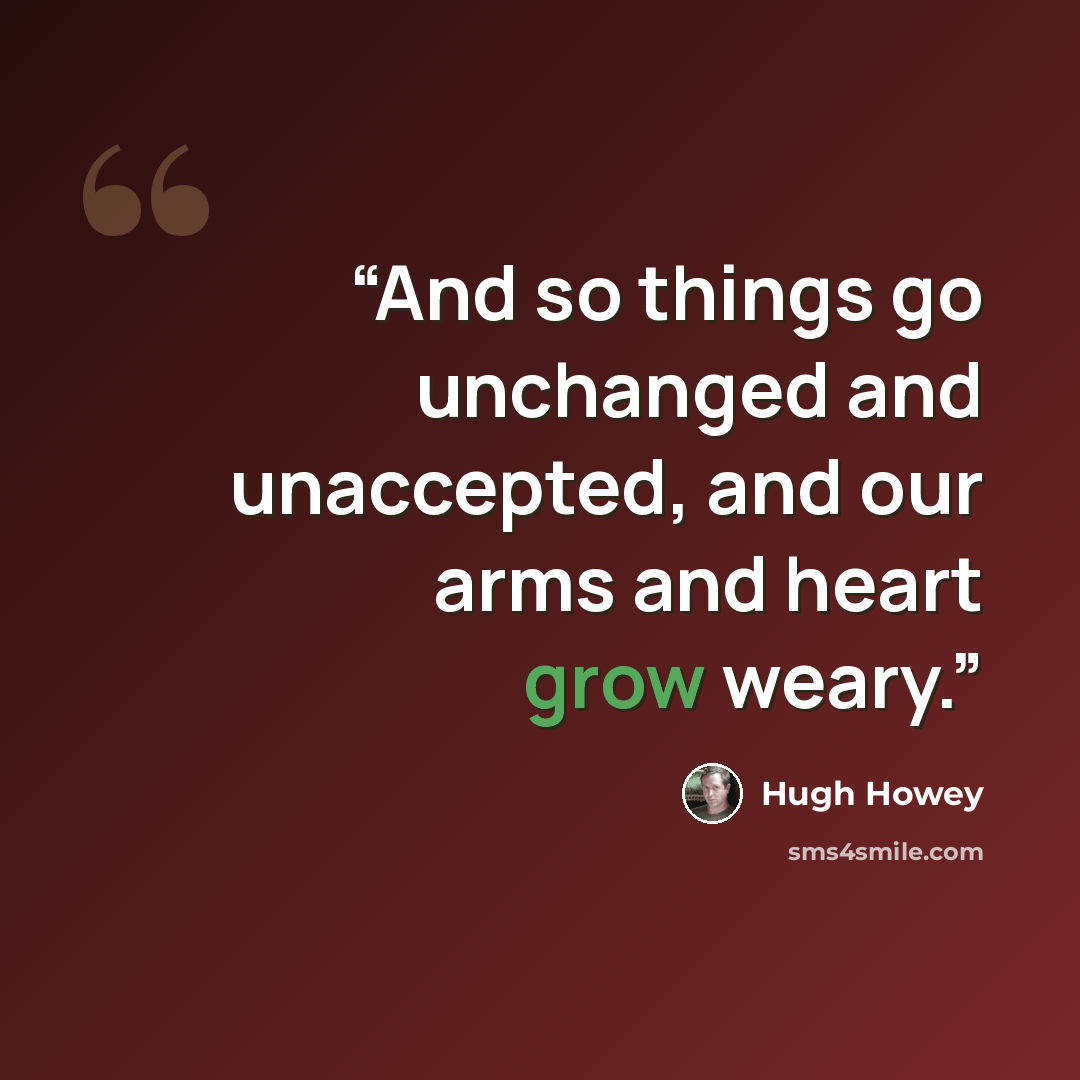 “And so things go unchanged and unaccepted, and our arms and heart grow weary.” quote by Hugh Howey