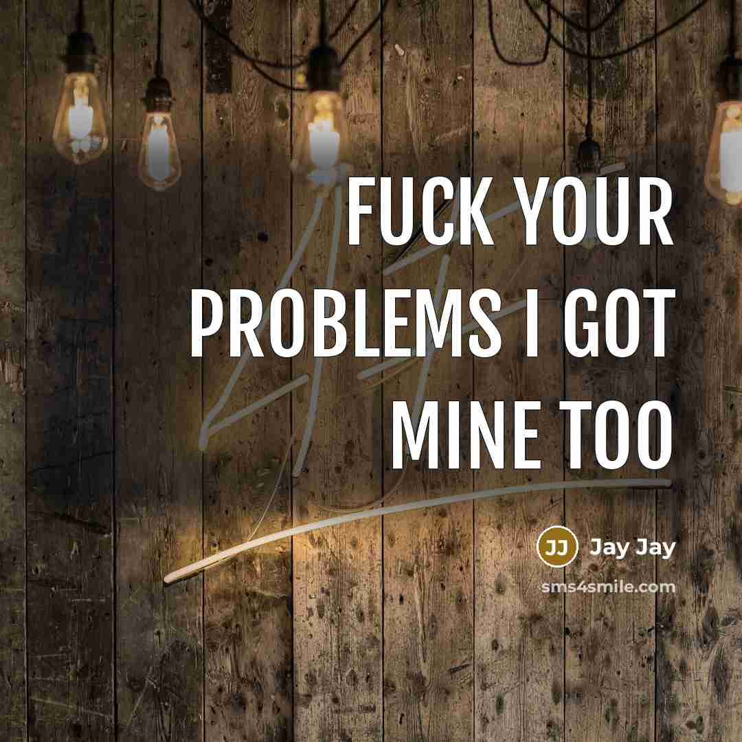 “Fuck your problems I got mine too” quote by Jay Jay