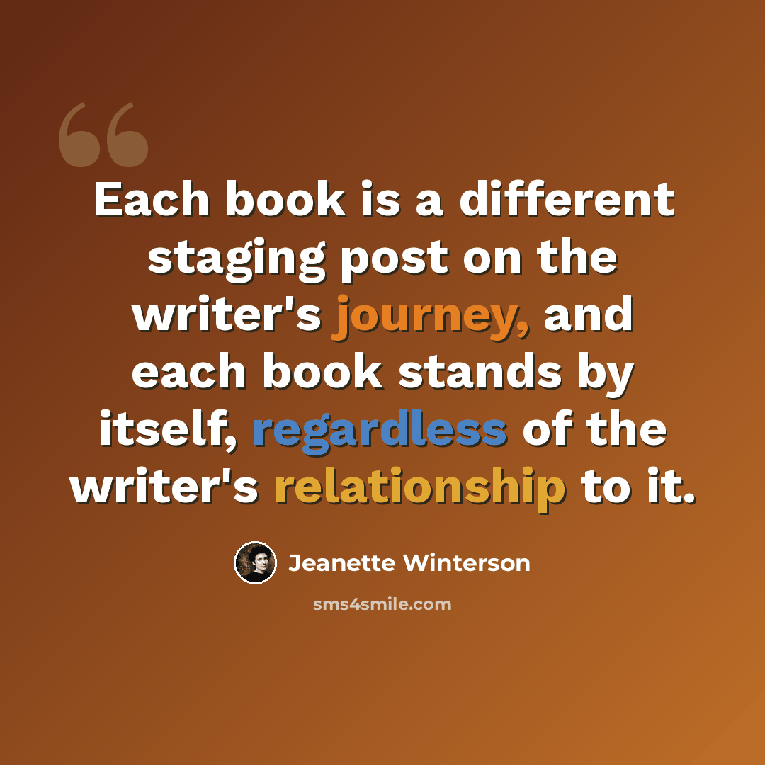 “Each book is a different staging post on the writer's journey, and each book stands by itself, regardless of the writer's relationship to it.” quote by Jeanette Winterson