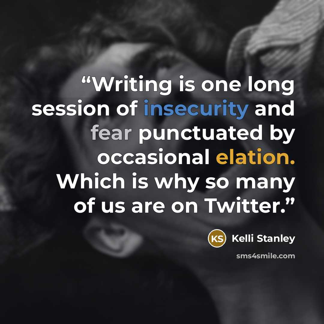 “Writing is one long session of insecurity and fear punctuated by occasional elation. Which is why so many of us are on Twitter.” quote by Kelli Stanley