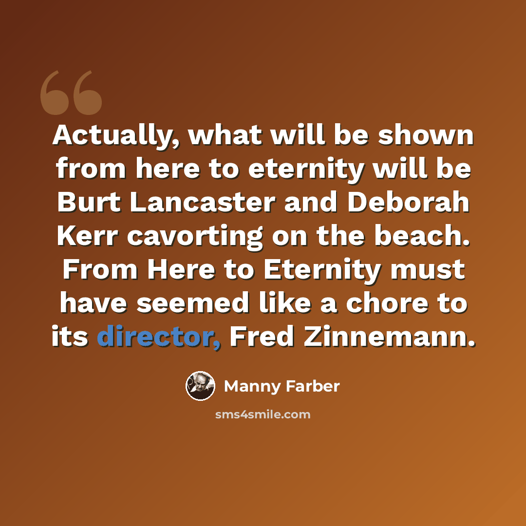 “Actually, what will be shown from here to eternity will be Burt Lancaster and Deborah Kerr cavorting on the beach. From Here to Eternity must have seemed like a chore to its director, Fred Zinnemann.” quote by Manny Farber