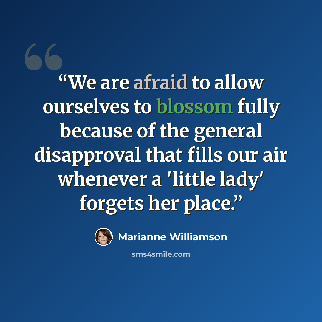 “We are afraid to allow ourselves to blossom fully because of the general disapproval that fills our air whenever a 'little lady' forgets her place.” quote by Marianne Williamson