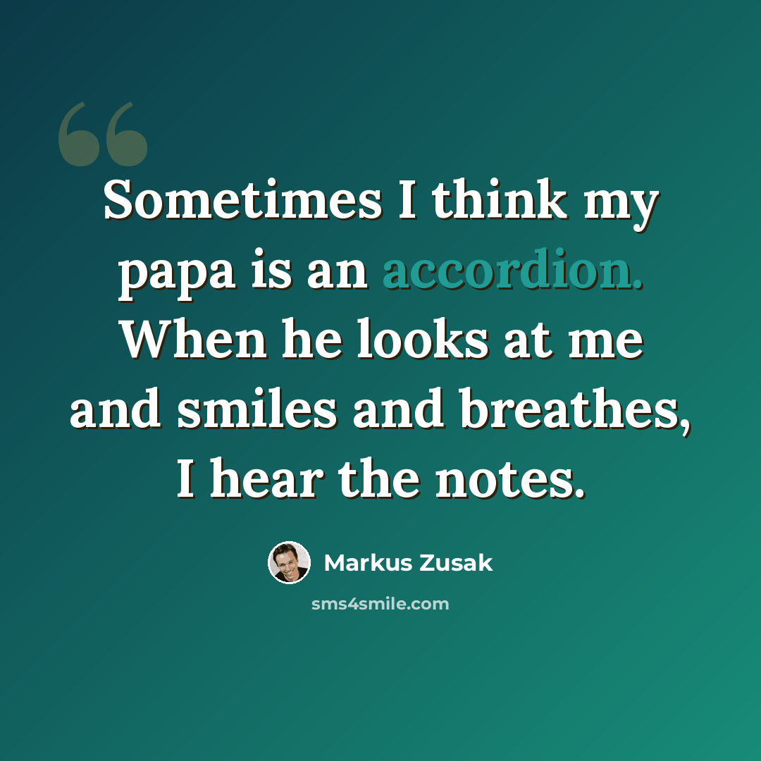 “Sometimes I think my papa is an accordion. When he looks at me and smiles and breathes, I hear the notes.” quote by Markus Zusak