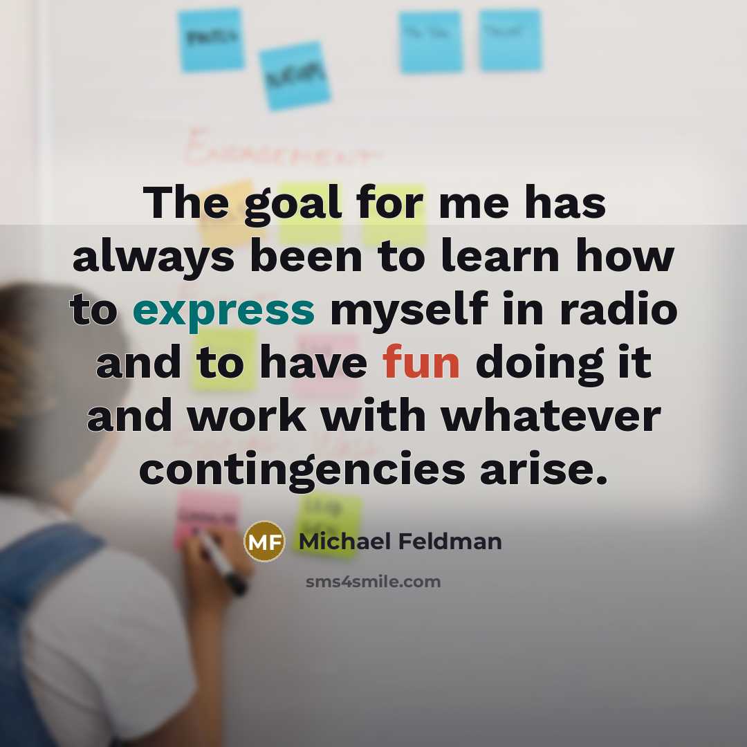 “The goal for me has always been to learn how to express myself in radio and to have fun doing it and work with whatever contingencies arise.” quote by Michael Feldman
