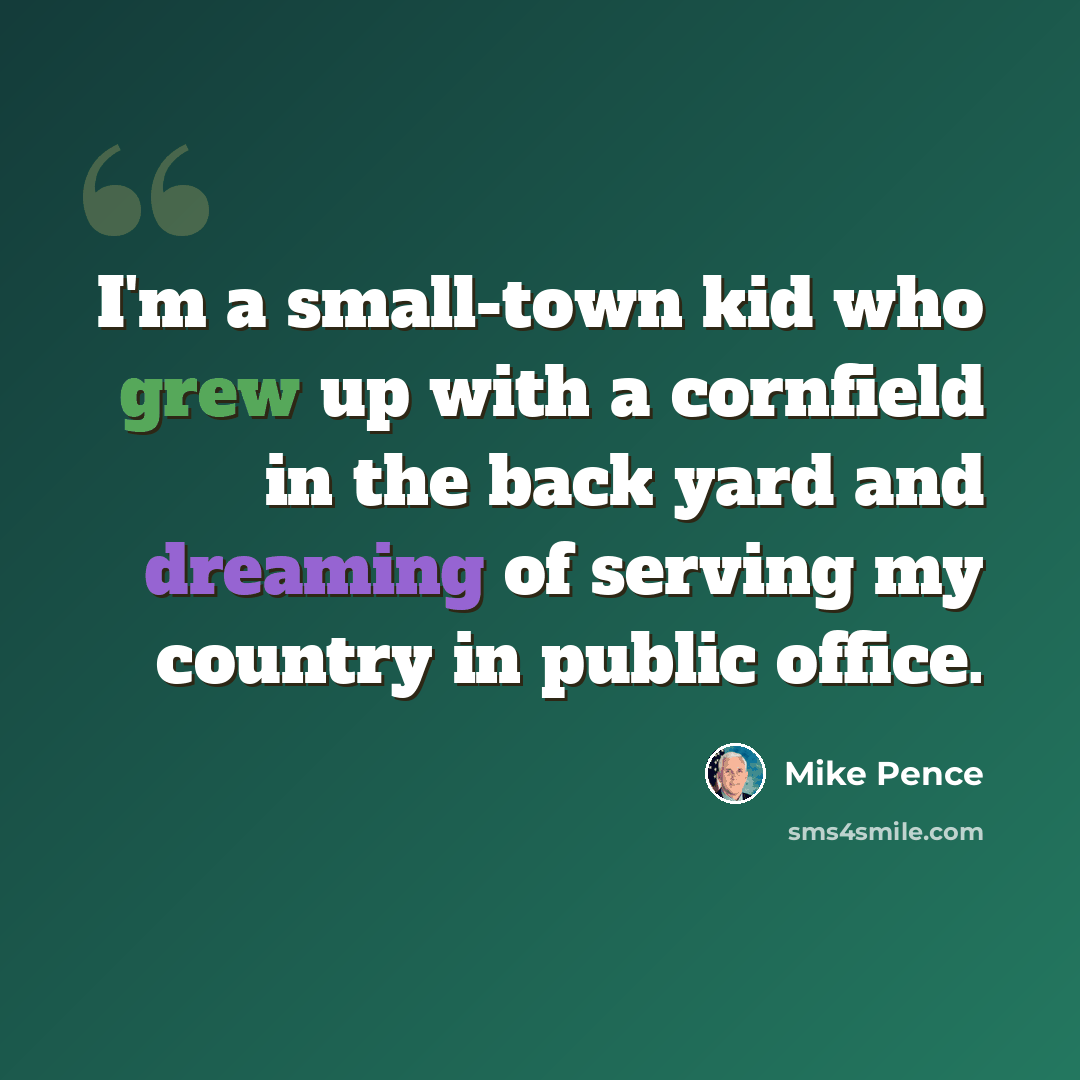 “I'm a small-town kid who grew up with a cornfield in the back yard and dreaming of serving my country in public office.” quote by Mike Pence