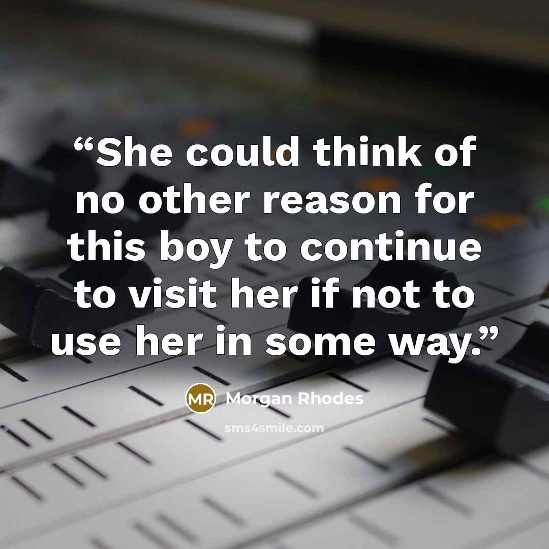 “She could think of no other reason for this boy to continue to visit her if not to use her in some way.” quote by Morgan Rhodes
