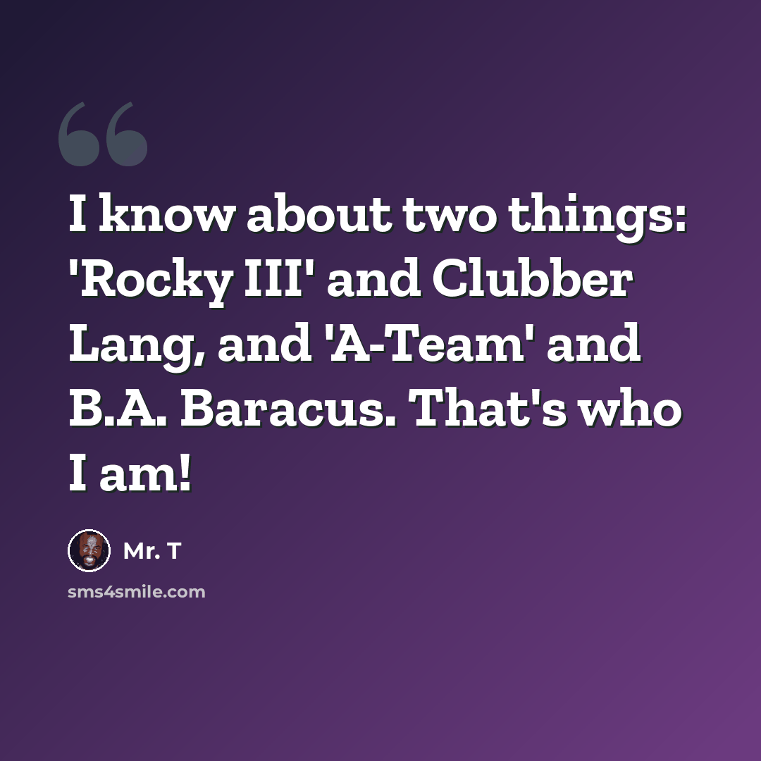 “I know about two things: 'Rocky III' and Clubber Lang, and 'A-Team' and B.A. Baracus. That's who I am!” quote by Mr. T