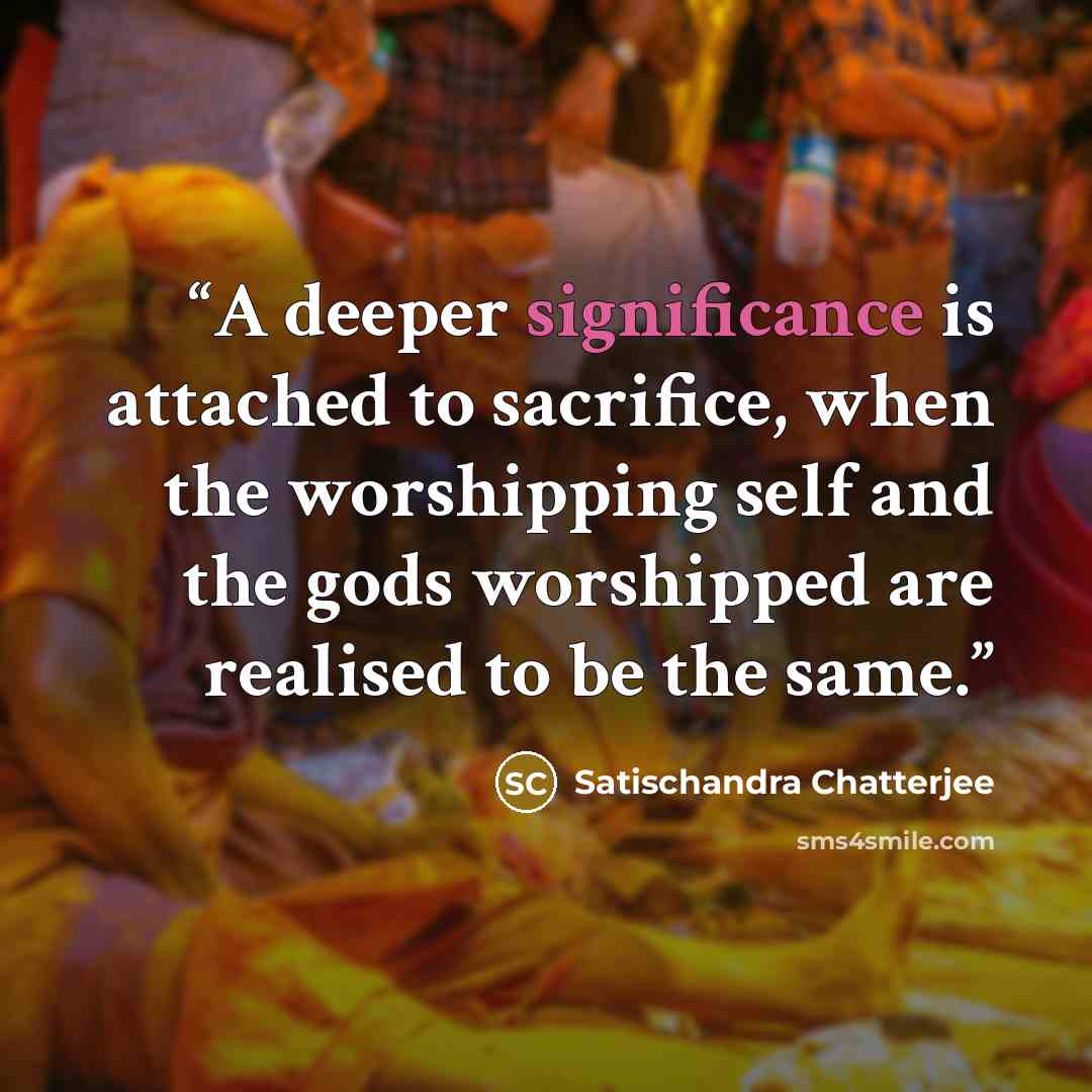 “A deeper significance is attached to sacrifice, when the worshipping self and the gods worshipped are realised to be the same.” quote by Satischandra Chatterjee