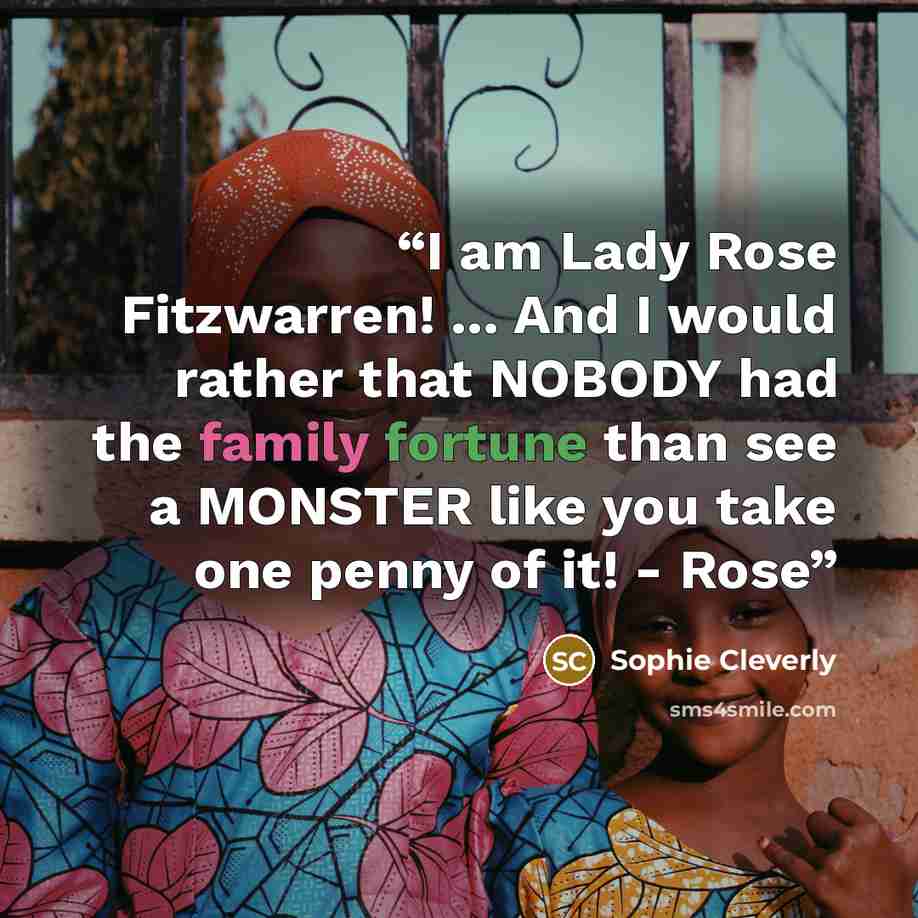 “I am Lady Rose Fitzwarren! ... And I would rather that NOBODY had the family fortune than see a MONSTER like you take one penny of it! - Rose” quote by Sophie Cleverly